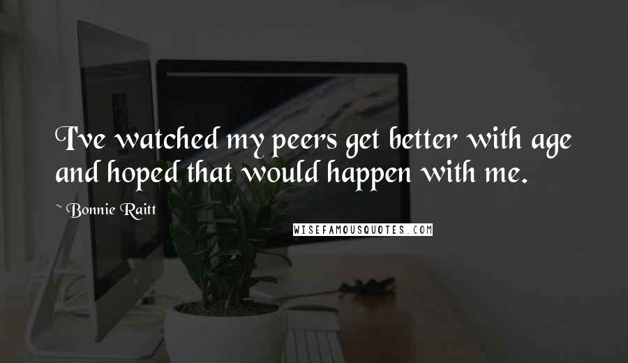 Bonnie Raitt Quotes: I've watched my peers get better with age and hoped that would happen with me.