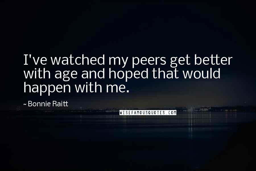 Bonnie Raitt Quotes: I've watched my peers get better with age and hoped that would happen with me.