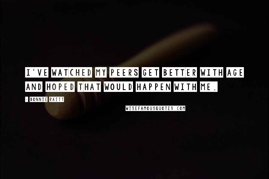 Bonnie Raitt Quotes: I've watched my peers get better with age and hoped that would happen with me.