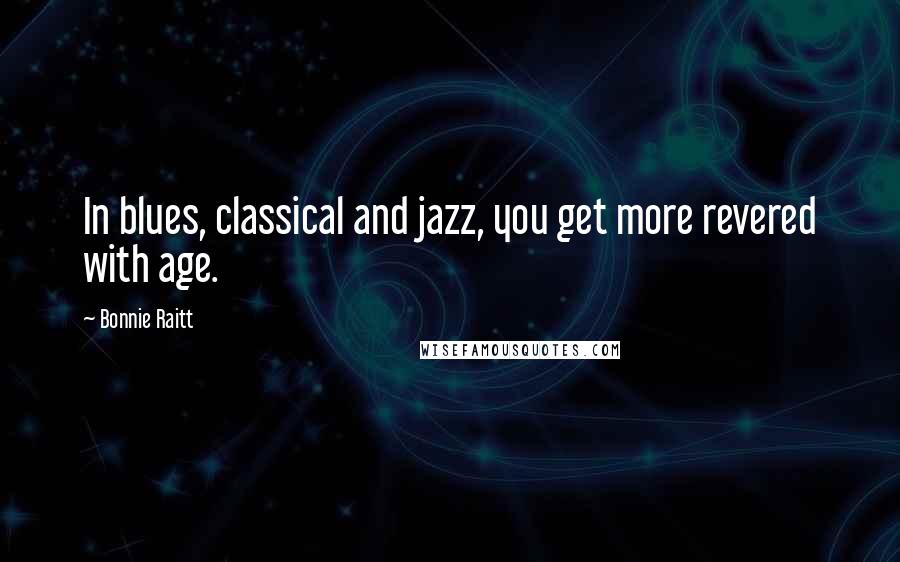 Bonnie Raitt Quotes: In blues, classical and jazz, you get more revered with age.