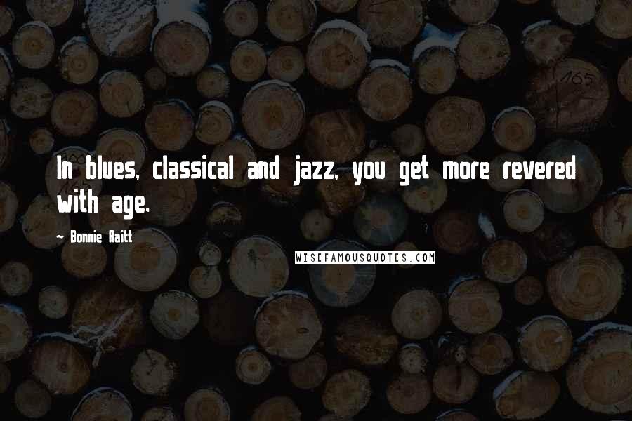 Bonnie Raitt Quotes: In blues, classical and jazz, you get more revered with age.