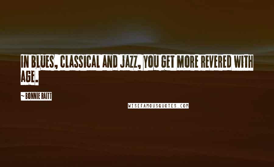 Bonnie Raitt Quotes: In blues, classical and jazz, you get more revered with age.