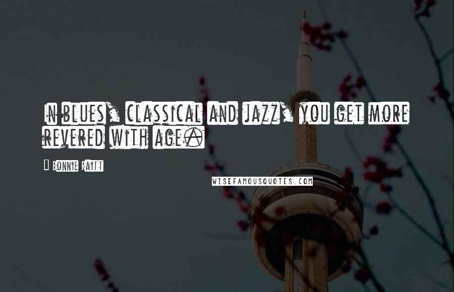 Bonnie Raitt Quotes: In blues, classical and jazz, you get more revered with age.