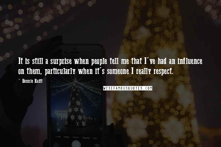 Bonnie Raitt Quotes: It is still a surprise when people tell me that I've had an influence on them, particularly when it's someone I really respect.