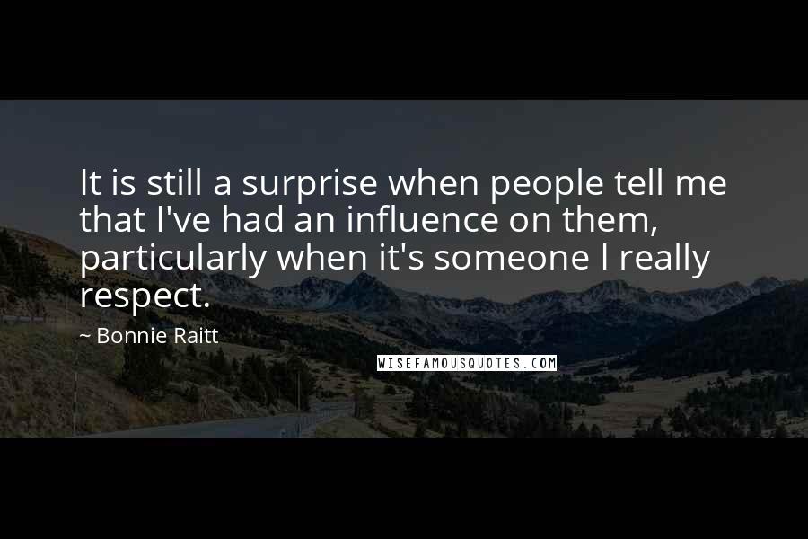 Bonnie Raitt Quotes: It is still a surprise when people tell me that I've had an influence on them, particularly when it's someone I really respect.