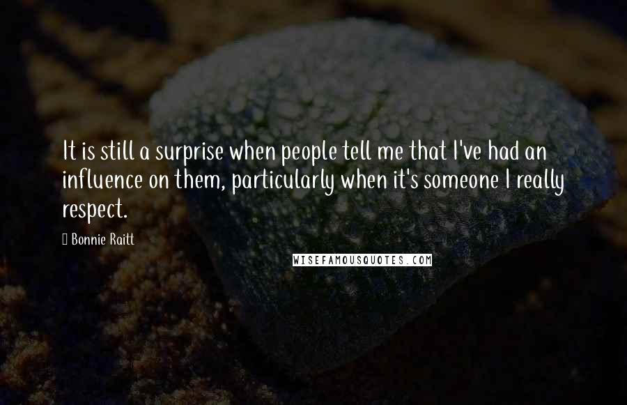 Bonnie Raitt Quotes: It is still a surprise when people tell me that I've had an influence on them, particularly when it's someone I really respect.