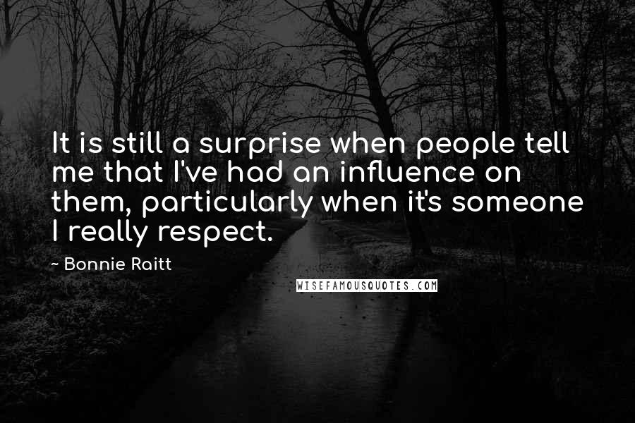 Bonnie Raitt Quotes: It is still a surprise when people tell me that I've had an influence on them, particularly when it's someone I really respect.