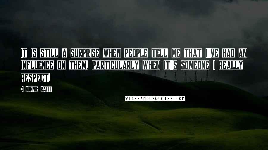 Bonnie Raitt Quotes: It is still a surprise when people tell me that I've had an influence on them, particularly when it's someone I really respect.