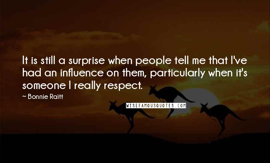 Bonnie Raitt Quotes: It is still a surprise when people tell me that I've had an influence on them, particularly when it's someone I really respect.