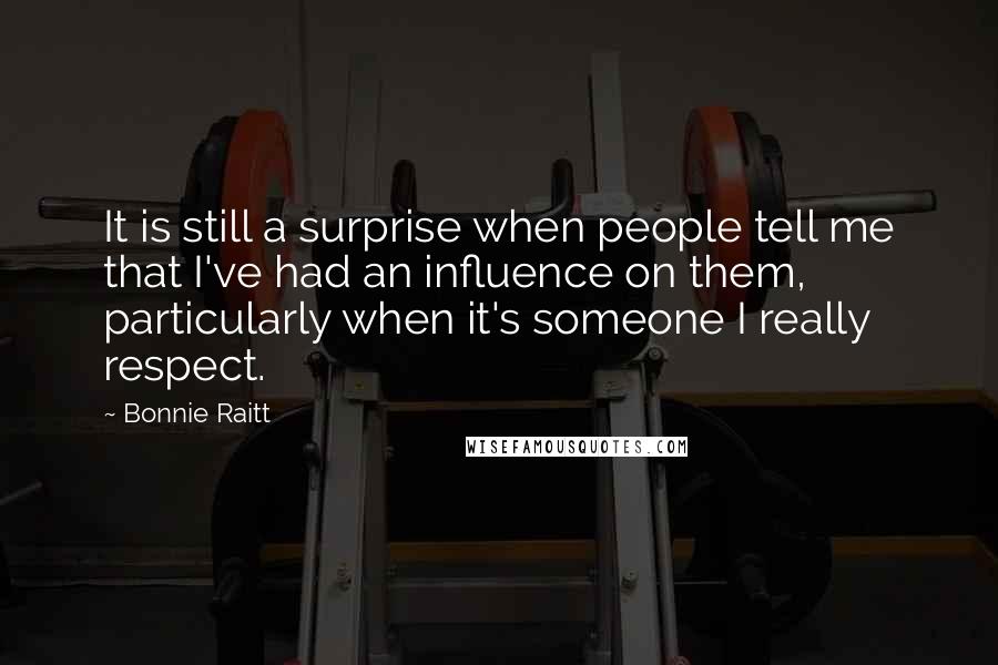 Bonnie Raitt Quotes: It is still a surprise when people tell me that I've had an influence on them, particularly when it's someone I really respect.