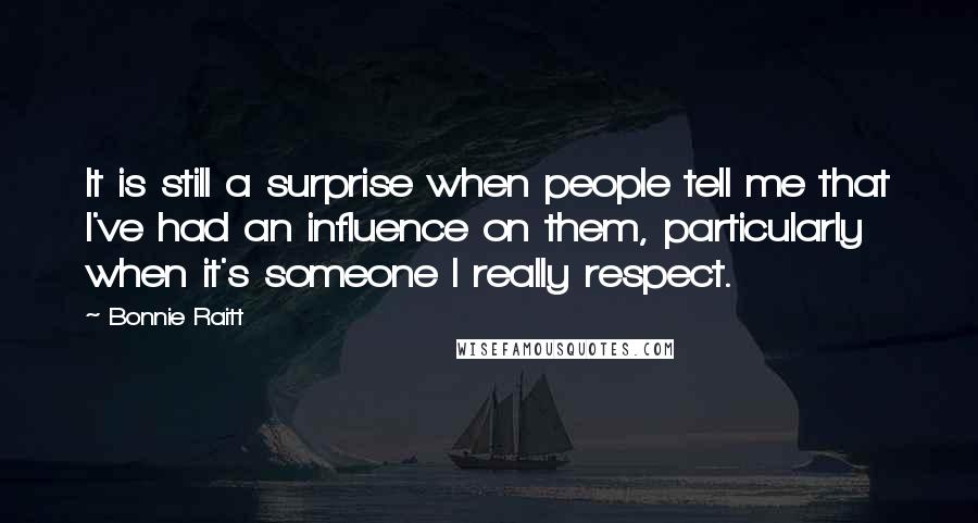 Bonnie Raitt Quotes: It is still a surprise when people tell me that I've had an influence on them, particularly when it's someone I really respect.