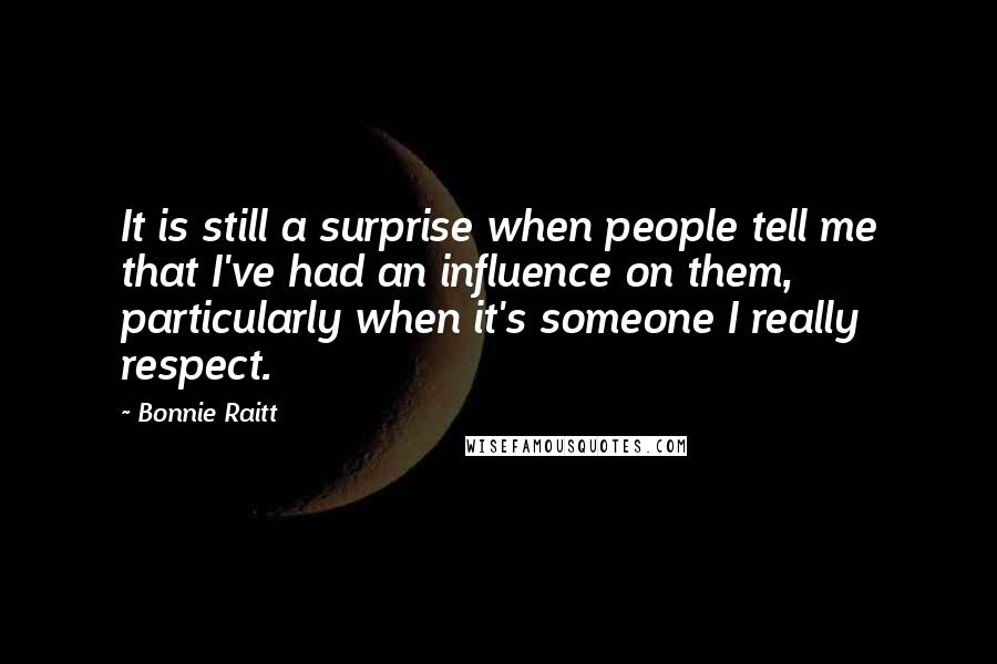 Bonnie Raitt Quotes: It is still a surprise when people tell me that I've had an influence on them, particularly when it's someone I really respect.