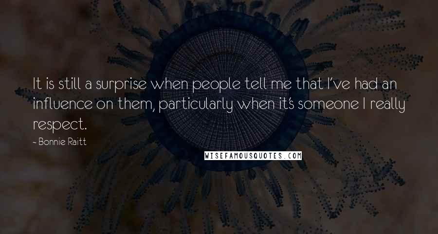 Bonnie Raitt Quotes: It is still a surprise when people tell me that I've had an influence on them, particularly when it's someone I really respect.