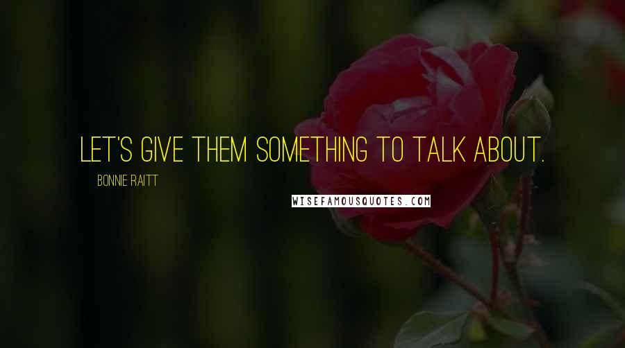 Bonnie Raitt Quotes: Let's give them something to talk about.