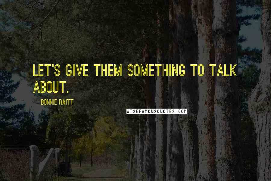 Bonnie Raitt Quotes: Let's give them something to talk about.
