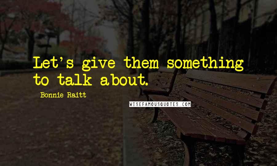 Bonnie Raitt Quotes: Let's give them something to talk about.