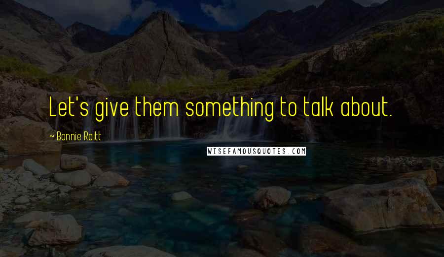 Bonnie Raitt Quotes: Let's give them something to talk about.