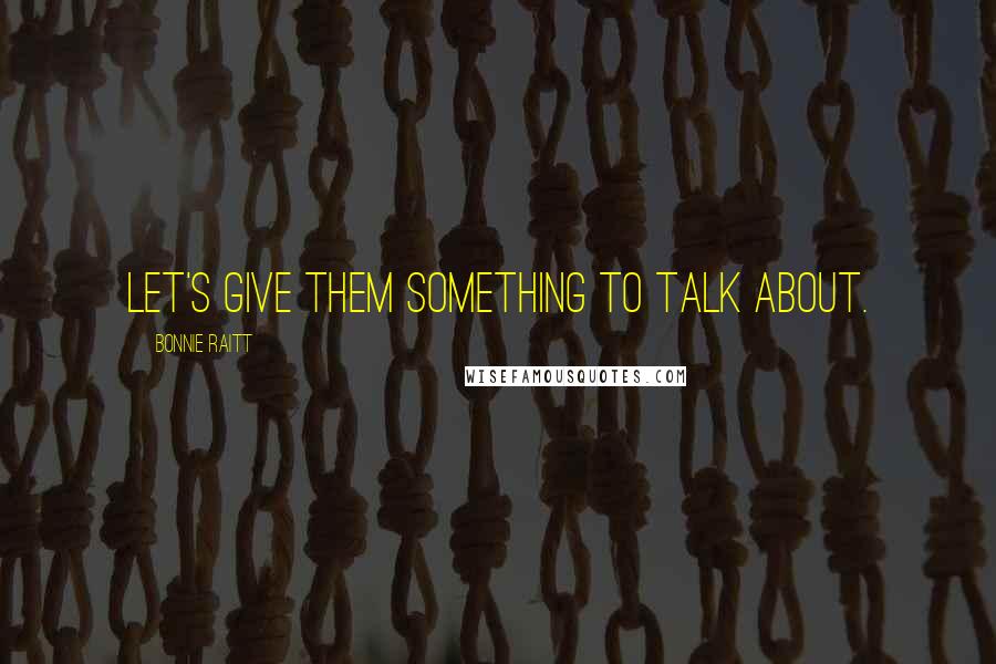 Bonnie Raitt Quotes: Let's give them something to talk about.