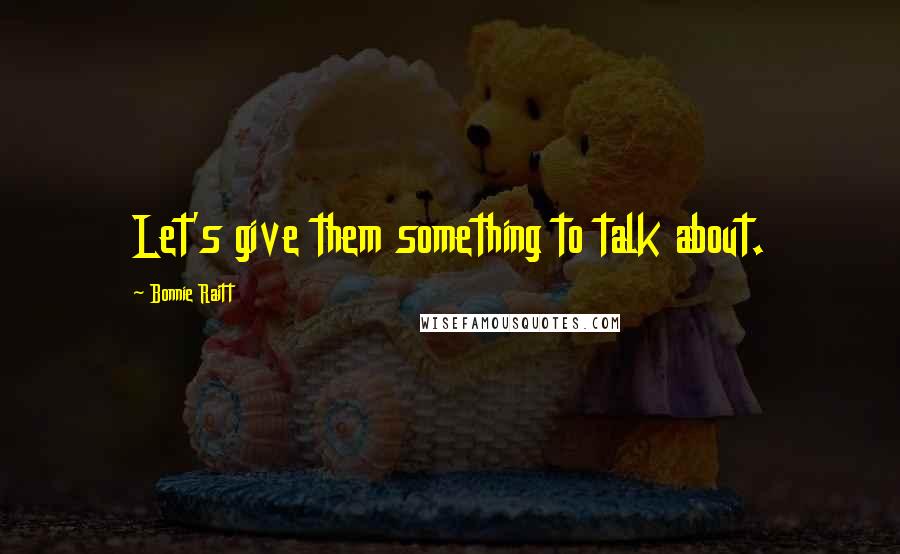 Bonnie Raitt Quotes: Let's give them something to talk about.