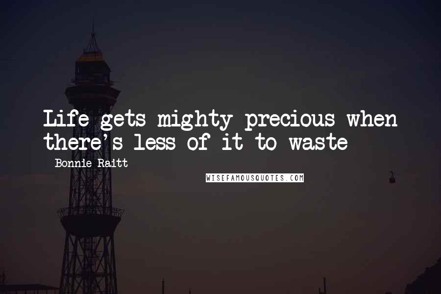 Bonnie Raitt Quotes: Life gets mighty precious when there's less of it to waste