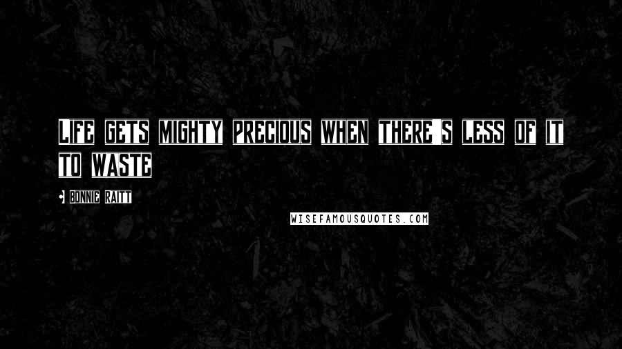 Bonnie Raitt Quotes: Life gets mighty precious when there's less of it to waste