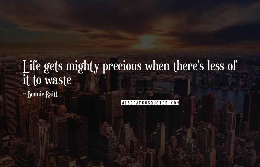 Bonnie Raitt Quotes: Life gets mighty precious when there's less of it to waste