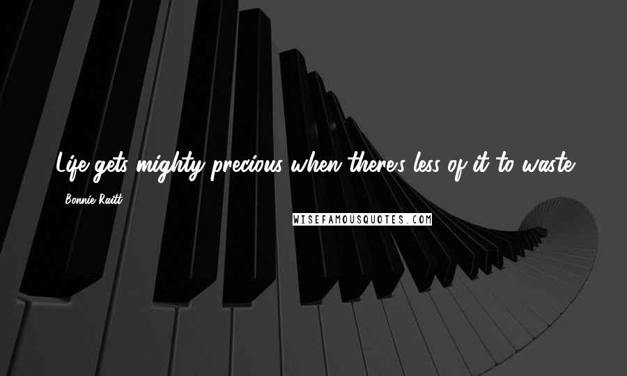Bonnie Raitt Quotes: Life gets mighty precious when there's less of it to waste