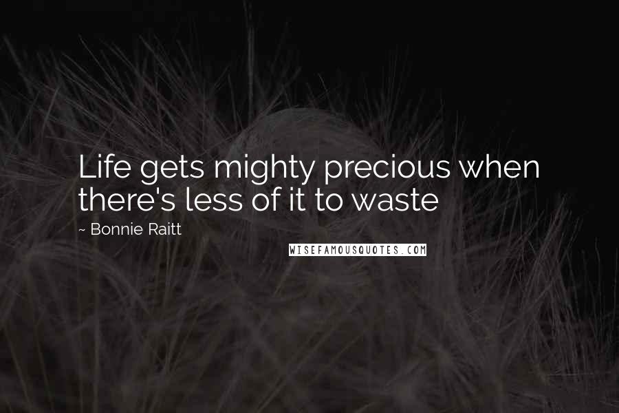 Bonnie Raitt Quotes: Life gets mighty precious when there's less of it to waste