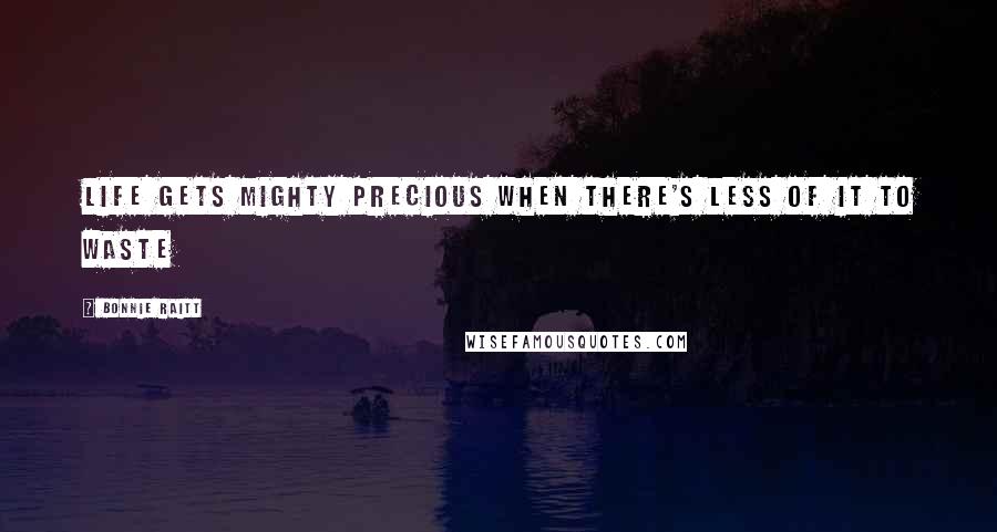 Bonnie Raitt Quotes: Life gets mighty precious when there's less of it to waste