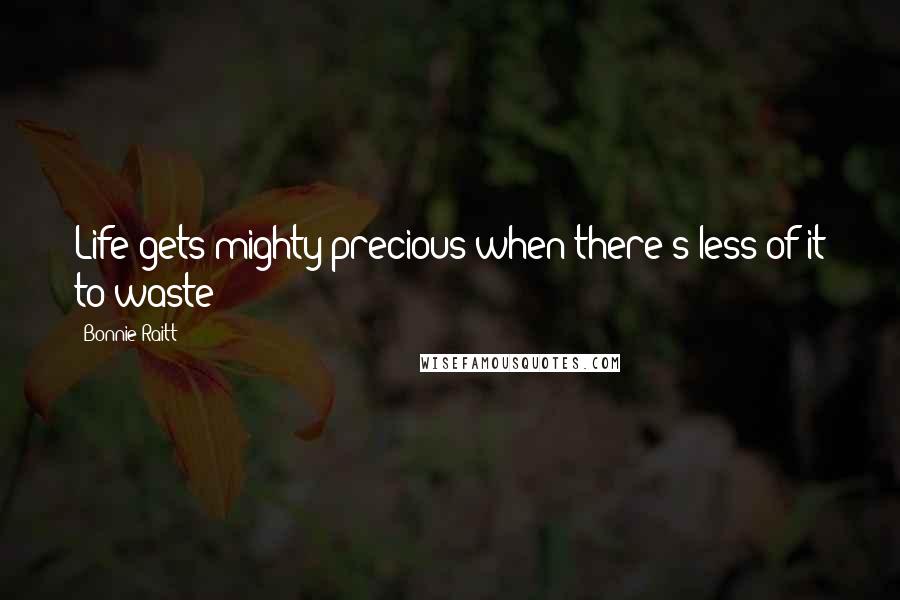 Bonnie Raitt Quotes: Life gets mighty precious when there's less of it to waste