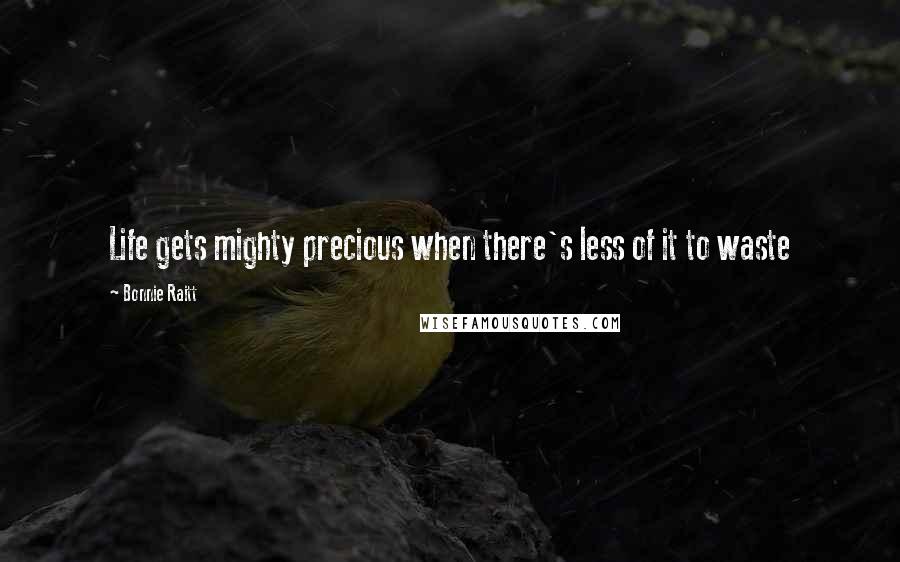 Bonnie Raitt Quotes: Life gets mighty precious when there's less of it to waste