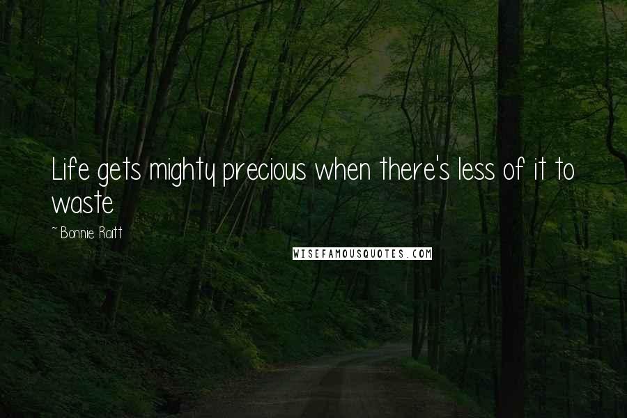 Bonnie Raitt Quotes: Life gets mighty precious when there's less of it to waste