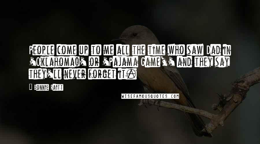 Bonnie Raitt Quotes: People come up to me all the time who saw Dad in 'Oklahoma!' or 'Pajama Game,' and they say they'll never forget it.
