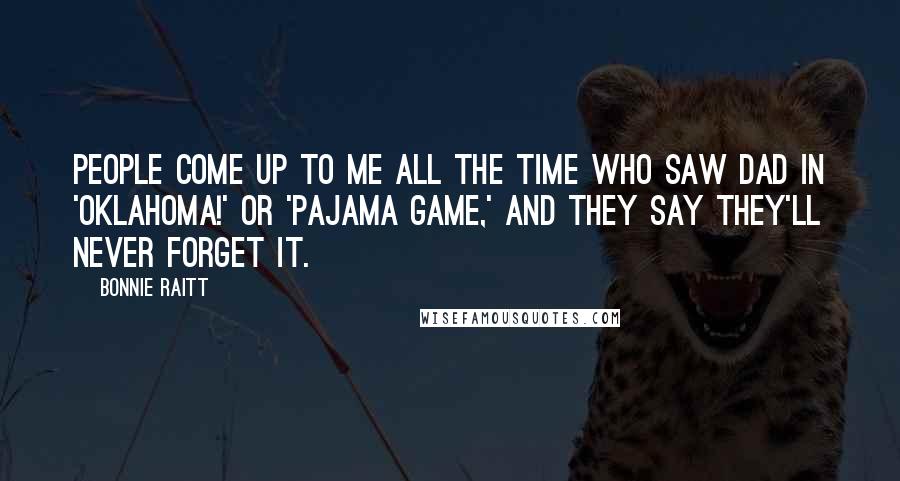 Bonnie Raitt Quotes: People come up to me all the time who saw Dad in 'Oklahoma!' or 'Pajama Game,' and they say they'll never forget it.