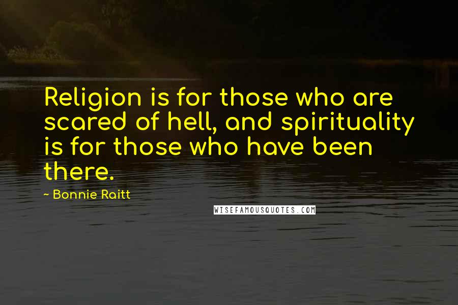 Bonnie Raitt Quotes: Religion is for those who are scared of hell, and spirituality is for those who have been there.