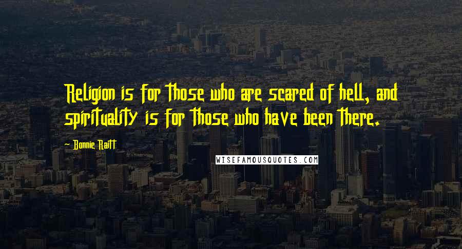 Bonnie Raitt Quotes: Religion is for those who are scared of hell, and spirituality is for those who have been there.