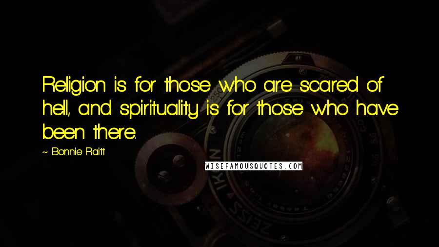 Bonnie Raitt Quotes: Religion is for those who are scared of hell, and spirituality is for those who have been there.