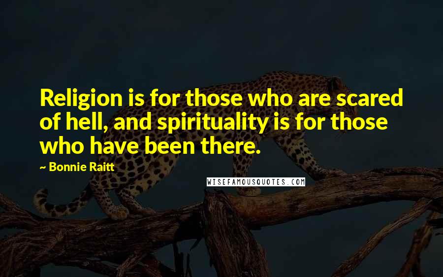 Bonnie Raitt Quotes: Religion is for those who are scared of hell, and spirituality is for those who have been there.