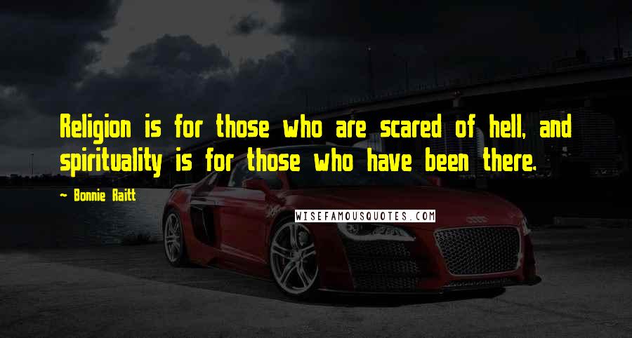 Bonnie Raitt Quotes: Religion is for those who are scared of hell, and spirituality is for those who have been there.