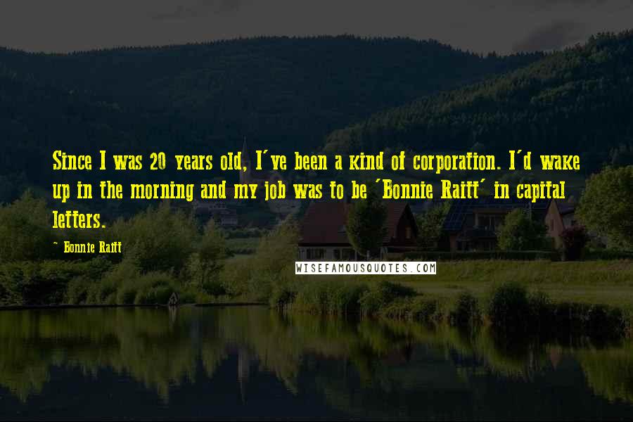 Bonnie Raitt Quotes: Since I was 20 years old, I've been a kind of corporation. I'd wake up in the morning and my job was to be 'Bonnie Raitt' in capital letters.