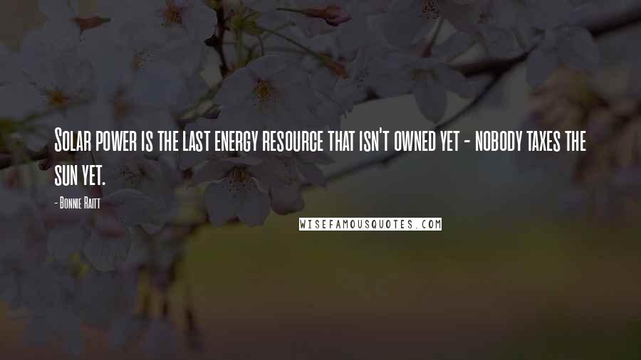Bonnie Raitt Quotes: Solar power is the last energy resource that isn't owned yet - nobody taxes the sun yet.