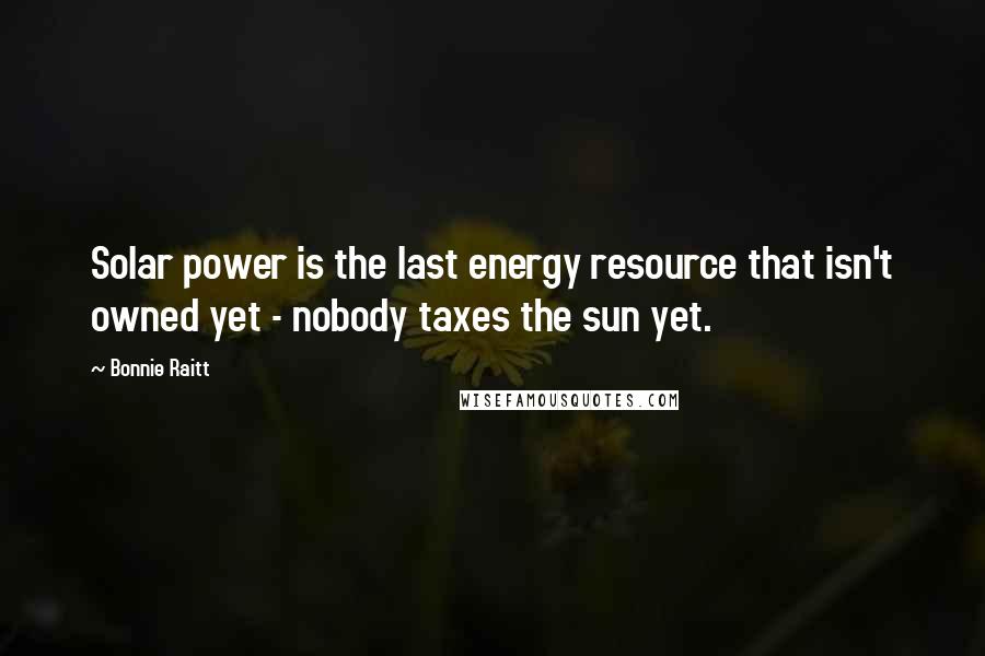 Bonnie Raitt Quotes: Solar power is the last energy resource that isn't owned yet - nobody taxes the sun yet.
