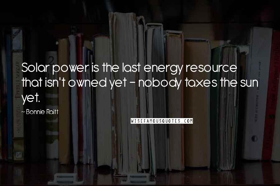 Bonnie Raitt Quotes: Solar power is the last energy resource that isn't owned yet - nobody taxes the sun yet.