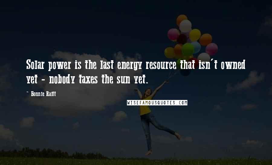 Bonnie Raitt Quotes: Solar power is the last energy resource that isn't owned yet - nobody taxes the sun yet.
