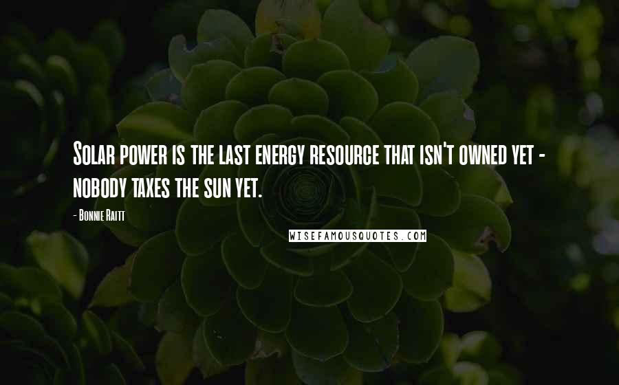 Bonnie Raitt Quotes: Solar power is the last energy resource that isn't owned yet - nobody taxes the sun yet.