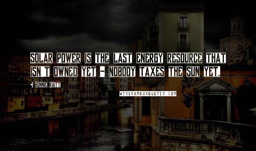 Bonnie Raitt Quotes: Solar power is the last energy resource that isn't owned yet - nobody taxes the sun yet.