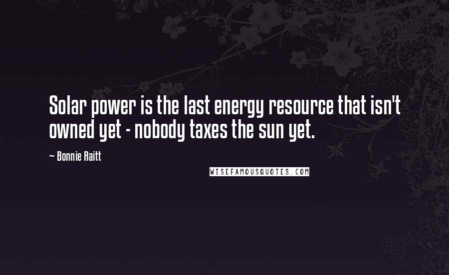 Bonnie Raitt Quotes: Solar power is the last energy resource that isn't owned yet - nobody taxes the sun yet.