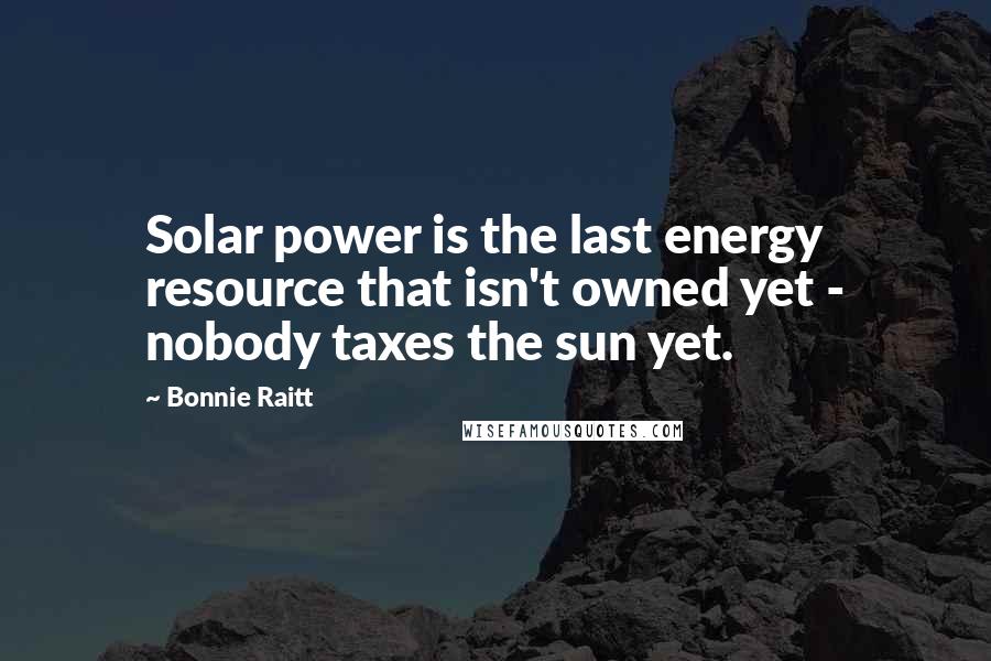 Bonnie Raitt Quotes: Solar power is the last energy resource that isn't owned yet - nobody taxes the sun yet.