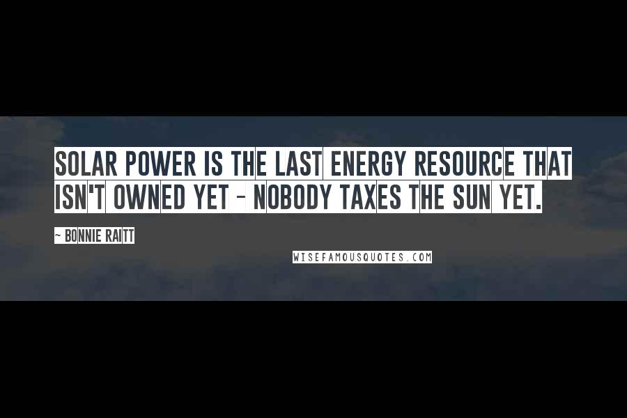 Bonnie Raitt Quotes: Solar power is the last energy resource that isn't owned yet - nobody taxes the sun yet.