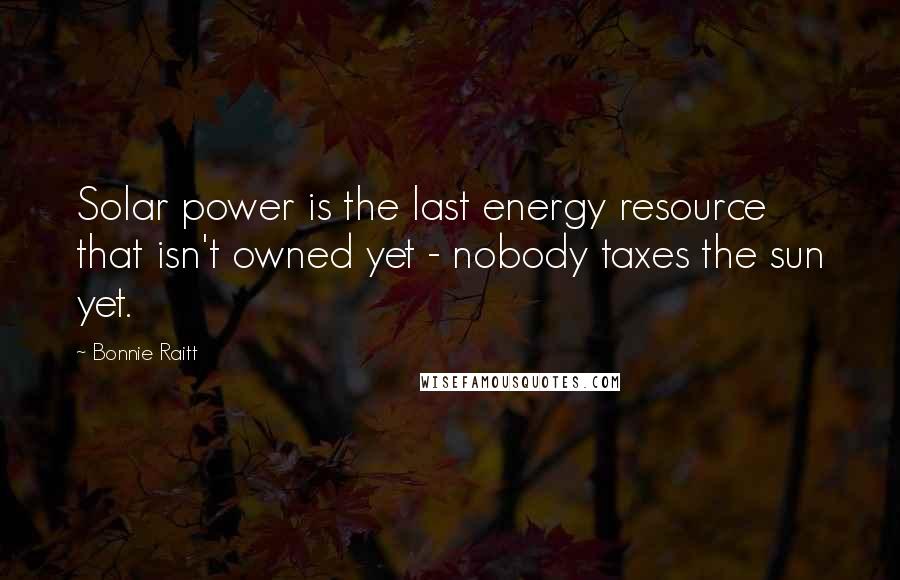 Bonnie Raitt Quotes: Solar power is the last energy resource that isn't owned yet - nobody taxes the sun yet.